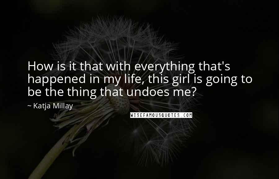 Katja Millay quotes: How is it that with everything that's happened in my life, this girl is going to be the thing that undoes me? Katja Millay quotes: How is it that with everything that's happened in my life, this girl is going to be the thing that undoes me?