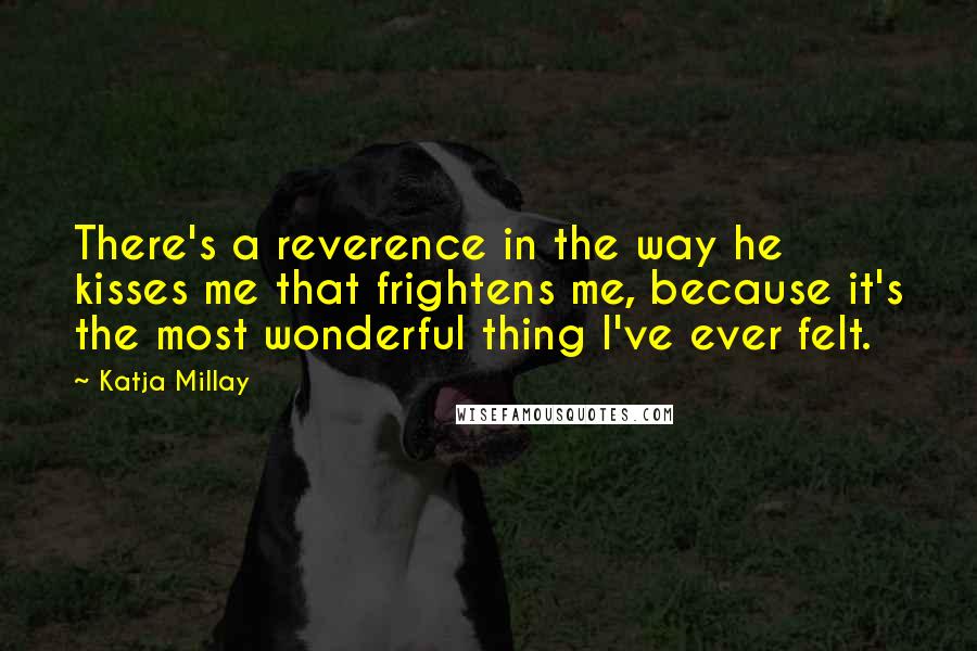 Katja Millay quotes: There's a reverence in the way he kisses me that frightens me, because it's the most wonderful thing I've ever felt. Katja Millay quotes: There's a reverence in the way he kisses me that frightens me, because it's the most wonderful thing I've ever felt.