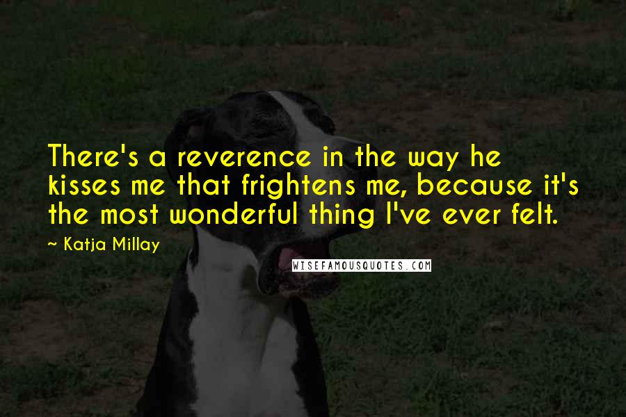 Katja Millay quotes: There's a reverence in the way he kisses me that frightens me, because it's the most wonderful thing I've ever felt.