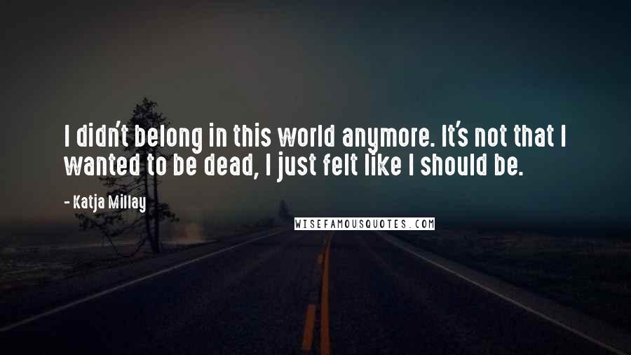 Katja Millay quotes: I didn't belong in this world anymore. It's not that I wanted to be dead, I just felt like I should be.