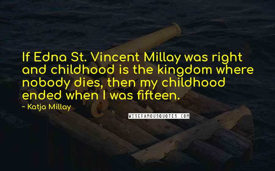 Katja Millay quotes: If Edna St. Vincent Millay was right and childhood is the kingdom where nobody dies, then my childhood ended when I was fifteen.