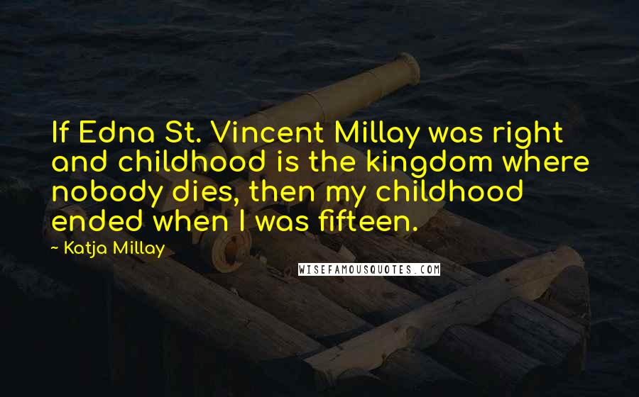 Katja Millay quotes: If Edna St. Vincent Millay was right and childhood is the kingdom where nobody dies, then my childhood ended when I was fifteen. Katja Millay quotes: If Edna St. Vincent Millay was right and childhood is the kingdom where nobody dies, then my childhood ended when I was fifteen.