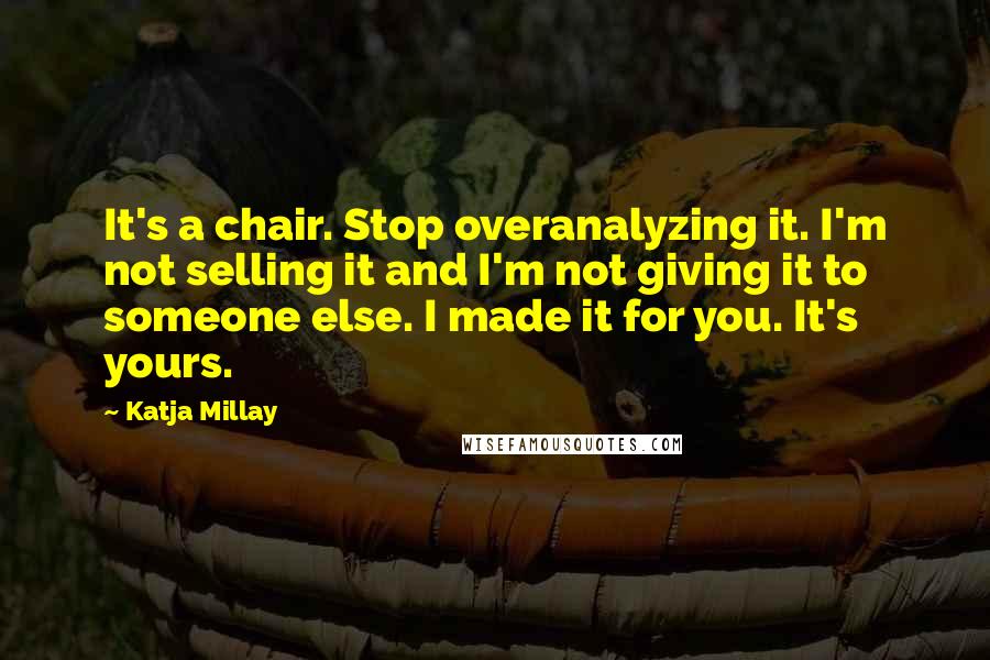 Katja Millay quotes: It's a chair. Stop overanalyzing it. I'm not selling it and I'm not giving it to someone else. I made it for you. It's yours.
