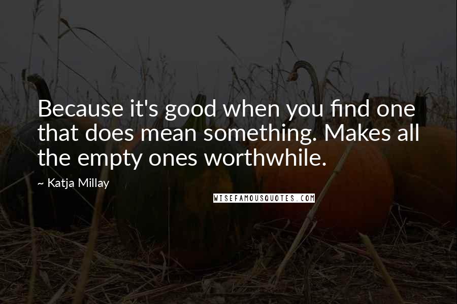 Katja Millay quotes: Because it's good when you find one that does mean something. Makes all the empty ones worthwhile.