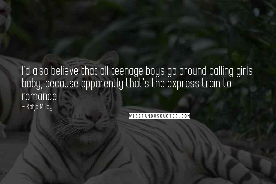Katja Millay quotes: I'd also believe that all teenage boys go around calling girls baby, because apparently that's the express train to romance. Katja Millay quotes: I'd also believe that all teenage boys go around calling girls baby, because apparently that's the express train to romance.