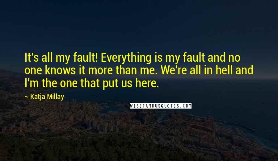 Katja Millay quotes: It's all my fault! Everything is my fault and no one knows it more than me. We're all in hell and I'm the one that put us here.