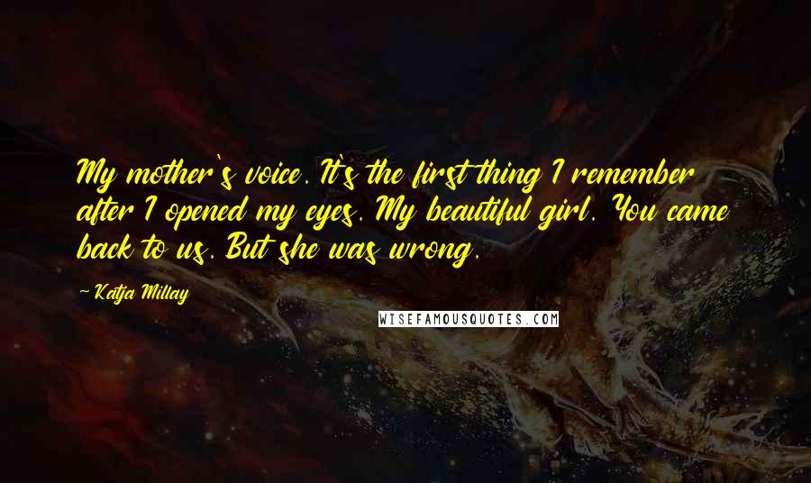 Katja Millay quotes: My mother's voice. It's the first thing I remember after I opened my eyes. My beautiful girl. You came back to us. But she was wrong.