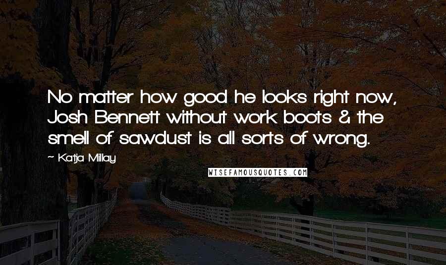 Katja Millay quotes: No matter how good he looks right now, Josh Bennett without work boots & the smell of sawdust is all sorts of wrong.