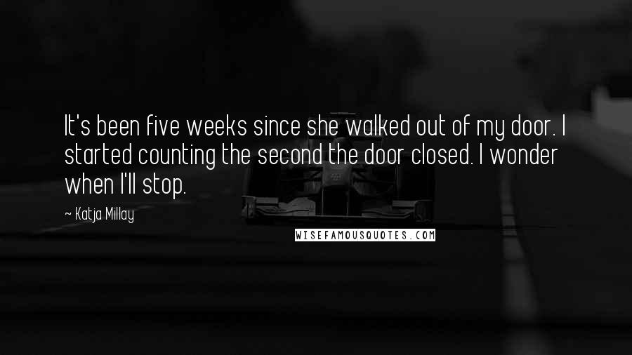 Katja Millay quotes: It's been five weeks since she walked out of my door. I started counting the second the door closed. I wonder when I'll stop. Katja Millay quotes: It's been five weeks since she walked out of my door. I started counting the second the door closed. I wonder when I'll stop.