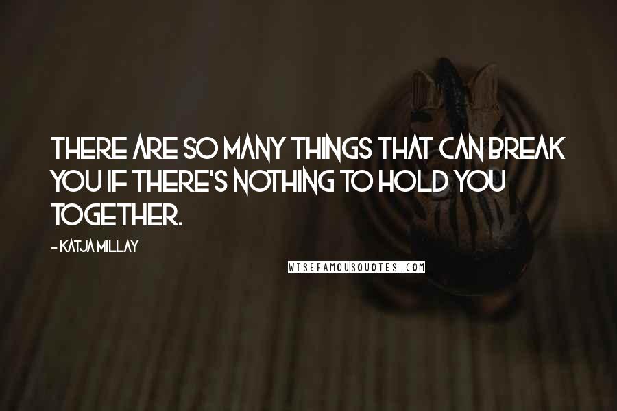 Katja Millay quotes: There are so many things that can break you if there's nothing to hold you together.