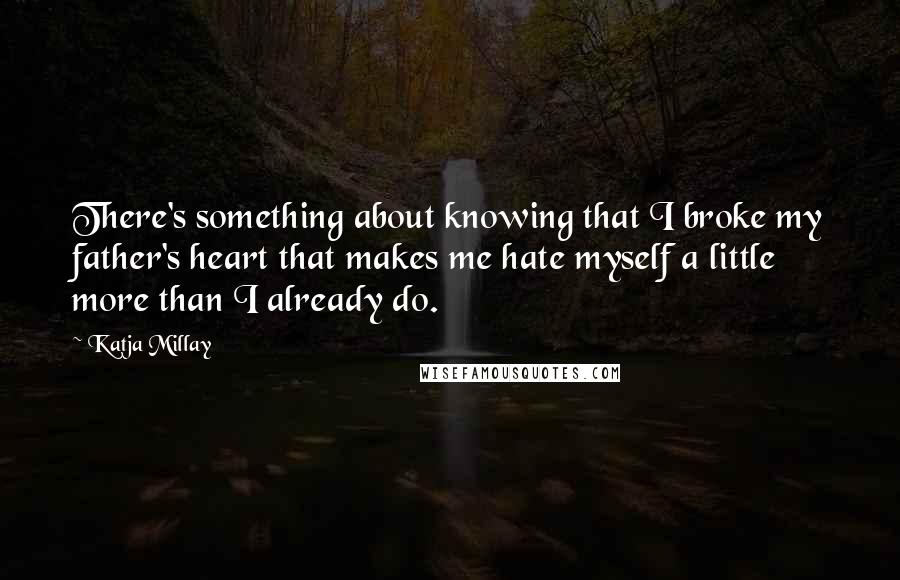 Katja Millay quotes: There's something about knowing that I broke my father's heart that makes me hate myself a little more than I already do.