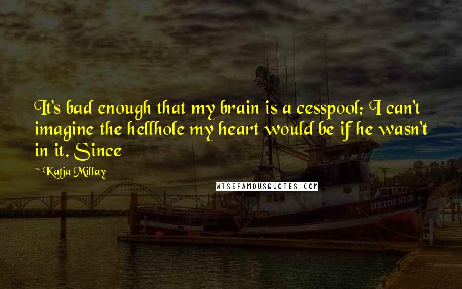 Katja Millay quotes: It's bad enough that my brain is a cesspool; I can't imagine the hellhole my heart would be if he wasn't in it. Since Katja Millay quotes: It's bad enough that my brain is a cesspool; I can't imagine the hellhole my heart would be if he wasn't in it. Since