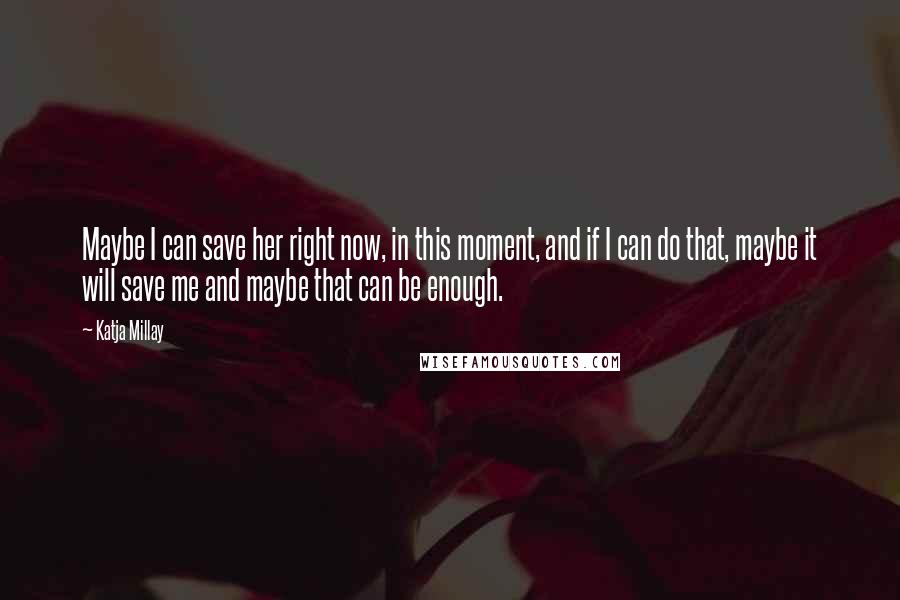 Katja Millay quotes: Maybe I can save her right now, in this moment, and if I can do that, maybe it will save me and maybe that can be enough. Katja Millay quotes: Maybe I can save her right now, in this moment, and if I can do that, maybe it will save me and maybe that can be enough.