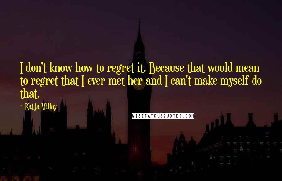 Katja Millay quotes: I don't know how to regret it. Because that would mean to regret that I ever met her and I can't make myself do that. Katja Millay quotes: I don't know how to regret it. Because that would mean to regret that I ever met her and I can't make myself do that.