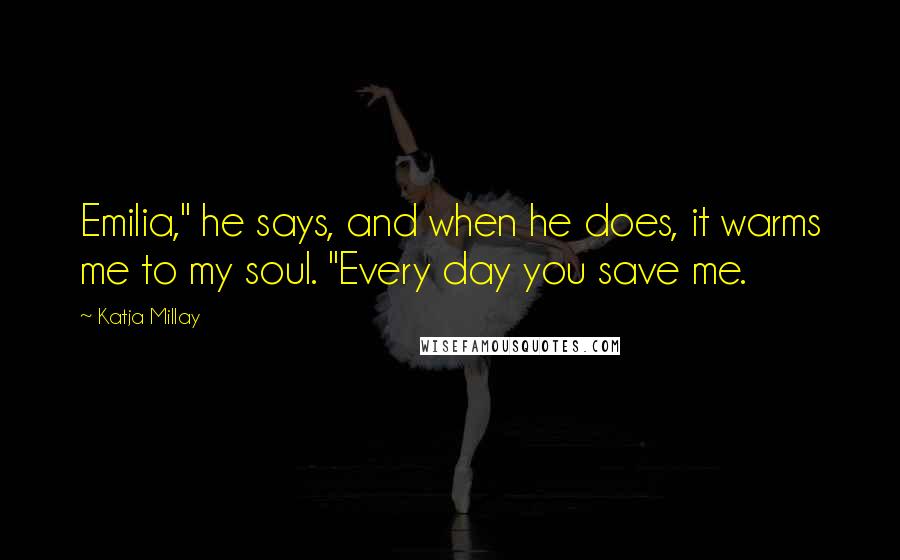 Katja Millay quotes: Emilia," he says, and when he does, it warms me to my soul. "Every day you save me.