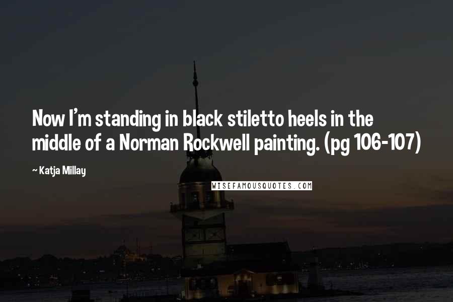 Katja Millay quotes: Now I'm standing in black stiletto heels in the middle of a Norman Rockwell painting. (pg 106-107)