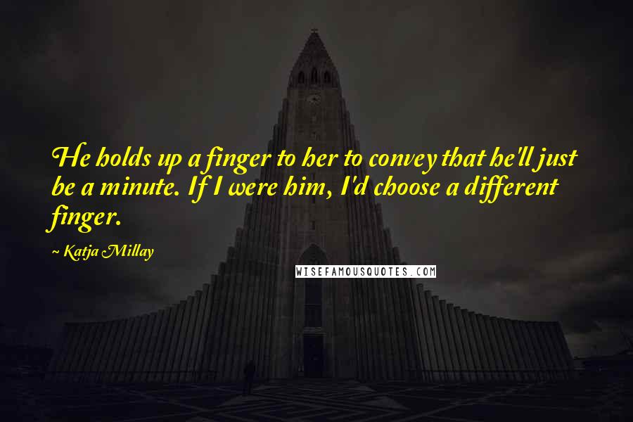 Katja Millay quotes: He holds up a finger to her to convey that he'll just be a minute. If I were him, I'd choose a different finger. Katja Millay quotes: He holds up a finger to her to convey that he'll just be a minute. If I were him, I'd choose a different finger.