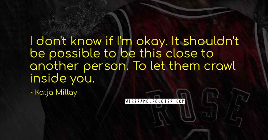 Katja Millay quotes: I don't know if I'm okay. It shouldn't be possible to be this close to another person. To let them crawl inside you.