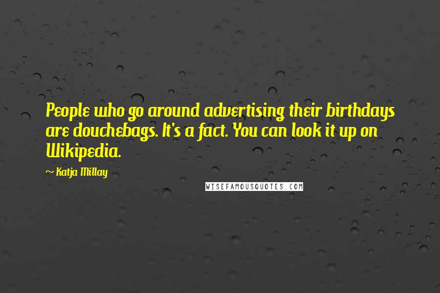 Katja Millay quotes: People who go around advertising their birthdays are douchebags. It's a fact. You can look it up on Wikipedia. Katja Millay quotes: People who go around advertising their birthdays are douchebags. It's a fact. You can look it up on Wikipedia.