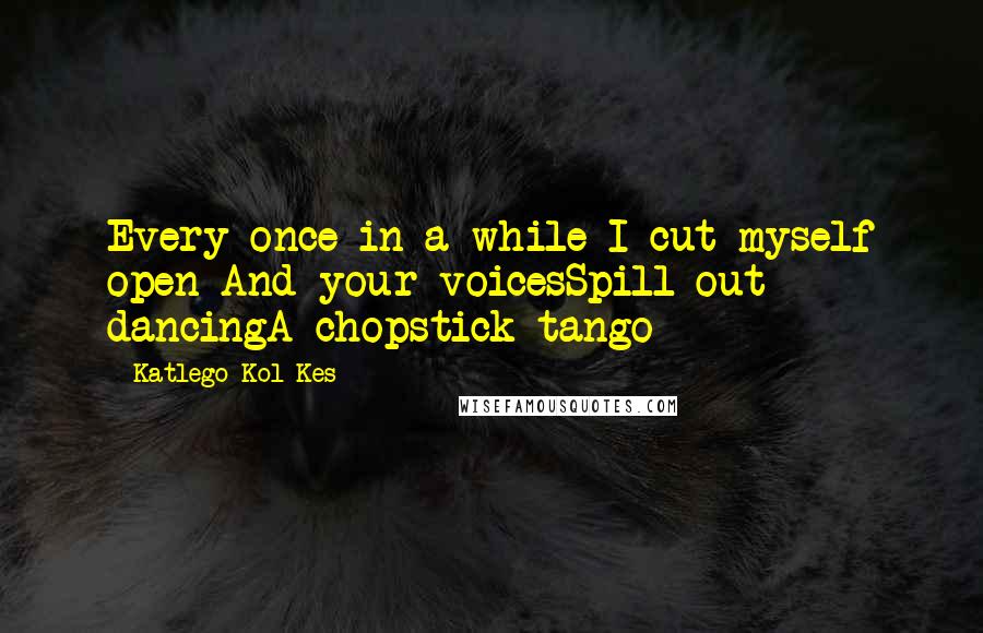 Katlego Kol-Kes quotes: Every once in a while I cut myself open And your voicesSpill out dancingA chopstick tango