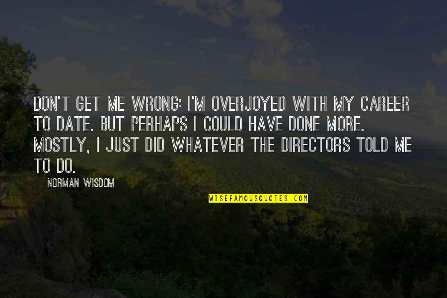 Katliam Gecesi Quotes By Norman Wisdom: Don't get me wrong: I'm overjoyed with my Katliam Gecesi Quotes By Norman Wisdom: Don't get me wrong: I'm overjoyed with my