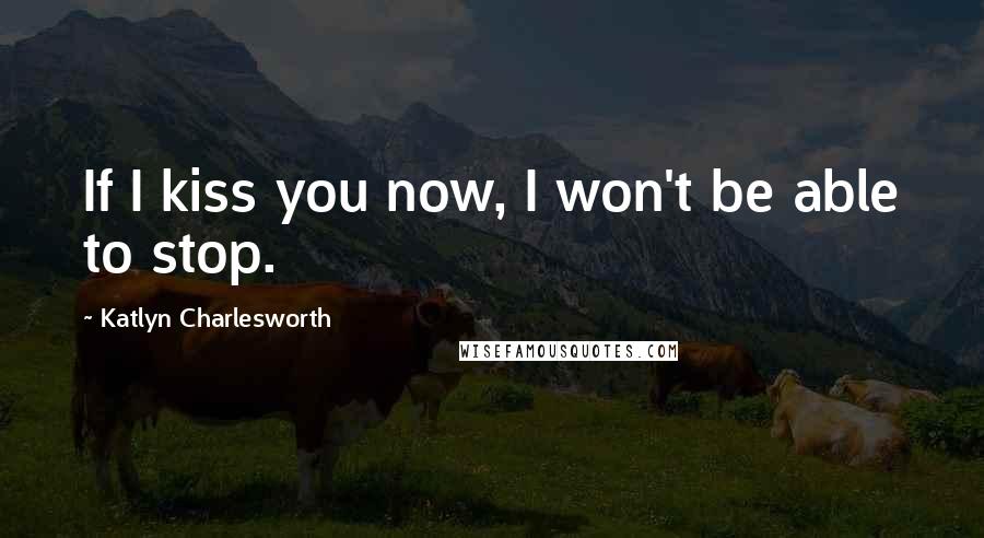 Katlyn Charlesworth quotes: If I kiss you now, I won't be able to stop.