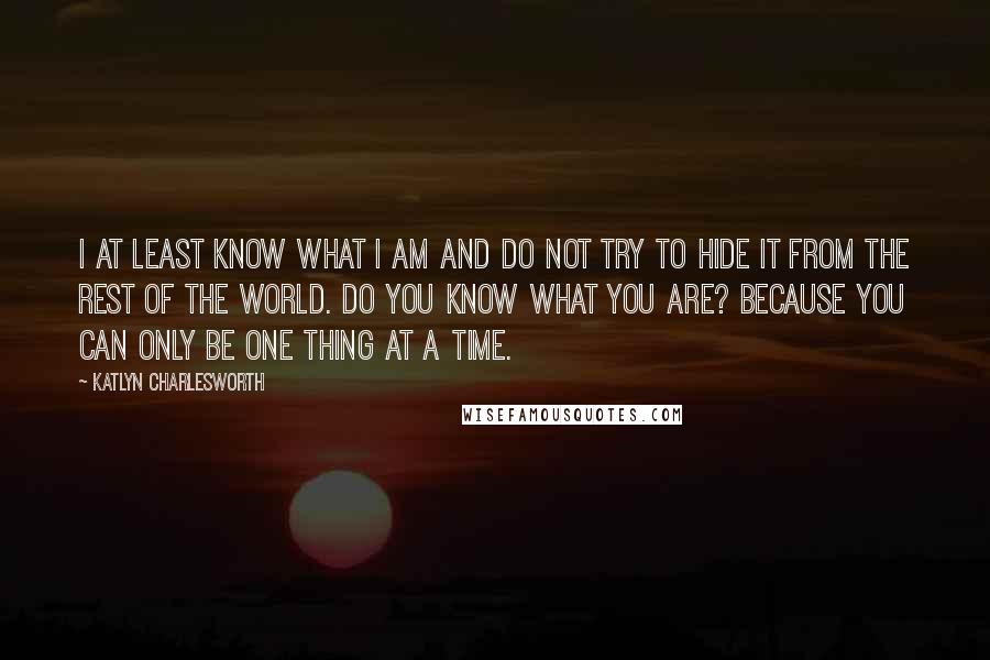 Katlyn Charlesworth quotes: I at least know what I am and do not try to hide it from the rest of the world. Do you know what you are? Because you can only