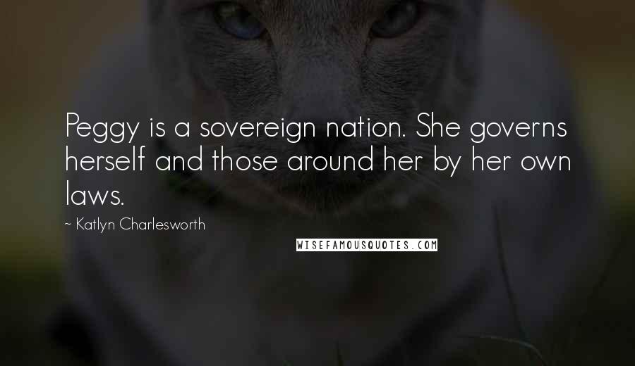 Katlyn Charlesworth quotes: Peggy is a sovereign nation. She governs herself and those around her by her own laws.