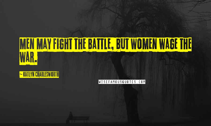 Katlyn Charlesworth quotes: Men may fight the battle, but women wage the war.