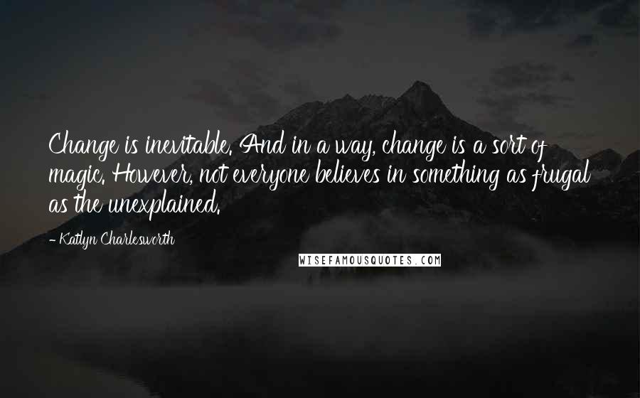Katlyn Charlesworth quotes: Change is inevitable. And in a way, change is a sort of magic. However, not everyone believes in something as frugal as the unexplained.