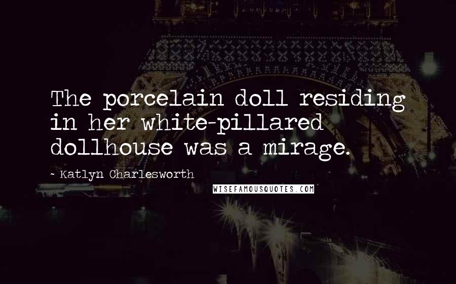 Katlyn Charlesworth quotes: The porcelain doll residing in her white-pillared dollhouse was a mirage.