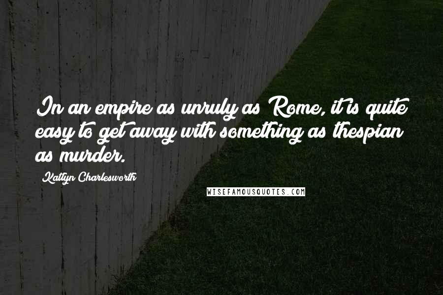 Katlyn Charlesworth quotes: In an empire as unruly as Rome, it is quite easy to get away with something as thespian as murder.