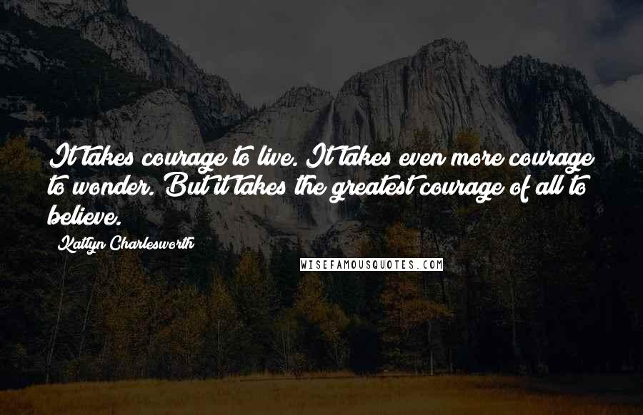 Katlyn Charlesworth quotes: It takes courage to live. It takes even more courage to wonder. But it takes the greatest courage of all to believe.