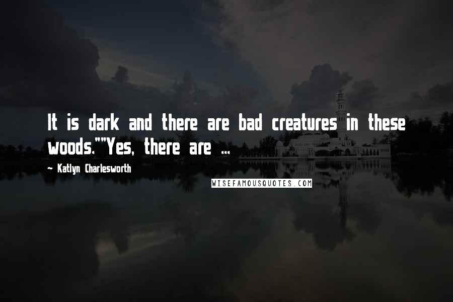 Katlyn Charlesworth quotes: It is dark and there are bad creatures in these woods.""Yes, there are ...