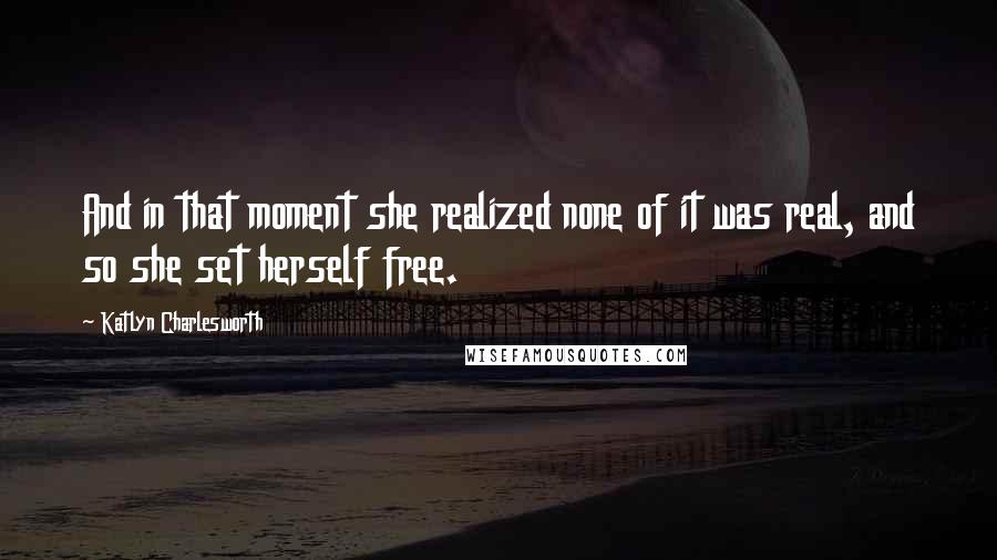 Katlyn Charlesworth quotes: And in that moment she realized none of it was real, and so she set herself free.