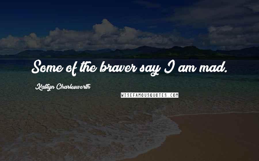 Katlyn Charlesworth quotes: Some of the braver say I am mad.