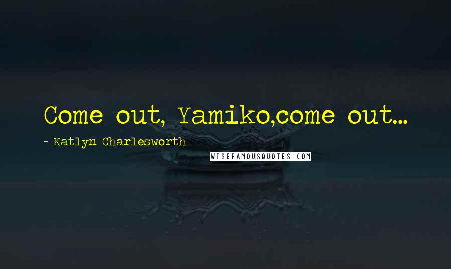 Katlyn Charlesworth quotes: Come out, Yamiko,come out...