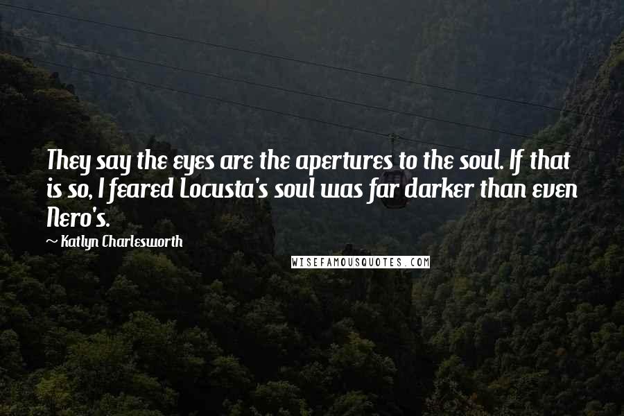 Katlyn Charlesworth quotes: They say the eyes are the apertures to the soul. If that is so, I feared Locusta's soul was far darker than even Nero's.