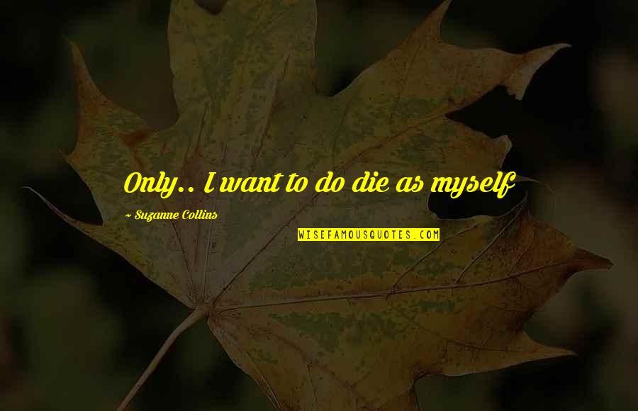 Katniss Hunger Games Quotes By Suzanne Collins: Only.. I want to do die as myself Katniss Hunger Games Quotes By Suzanne Collins: Only.. I want to do die as myself