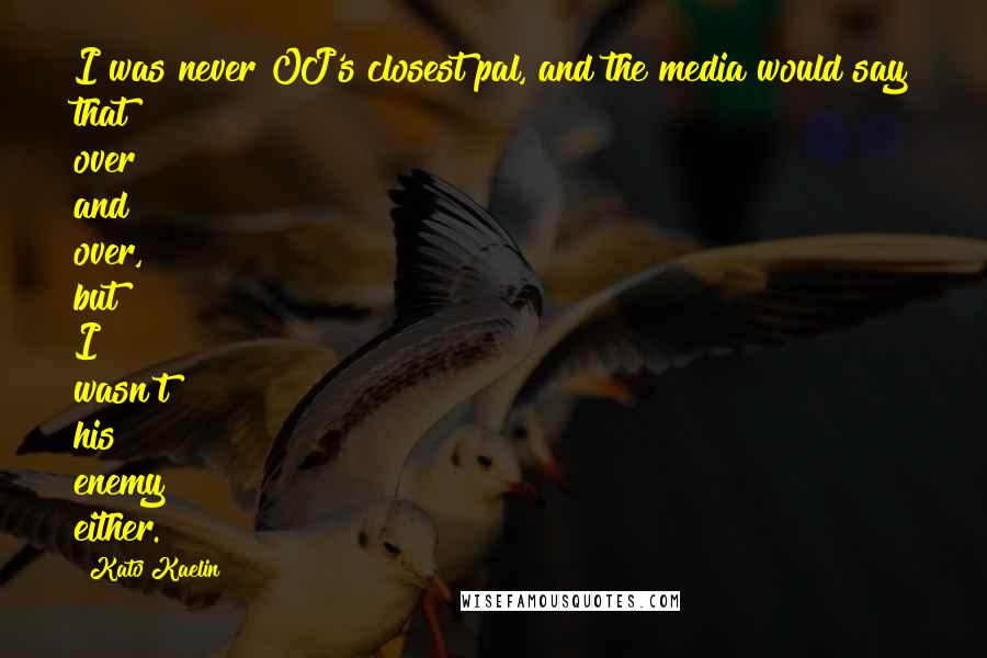 Kato Kaelin quotes: I was never OJ's closest pal, and the media would say that over and over, but I wasn't his enemy either.