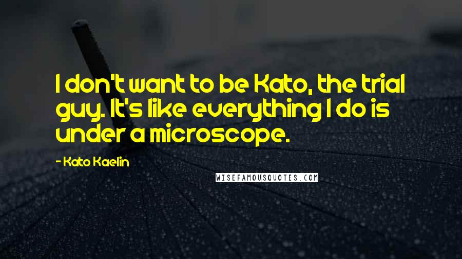 Kato Kaelin quotes: I don't want to be Kato, the trial guy. It's like everything I do is under a microscope.