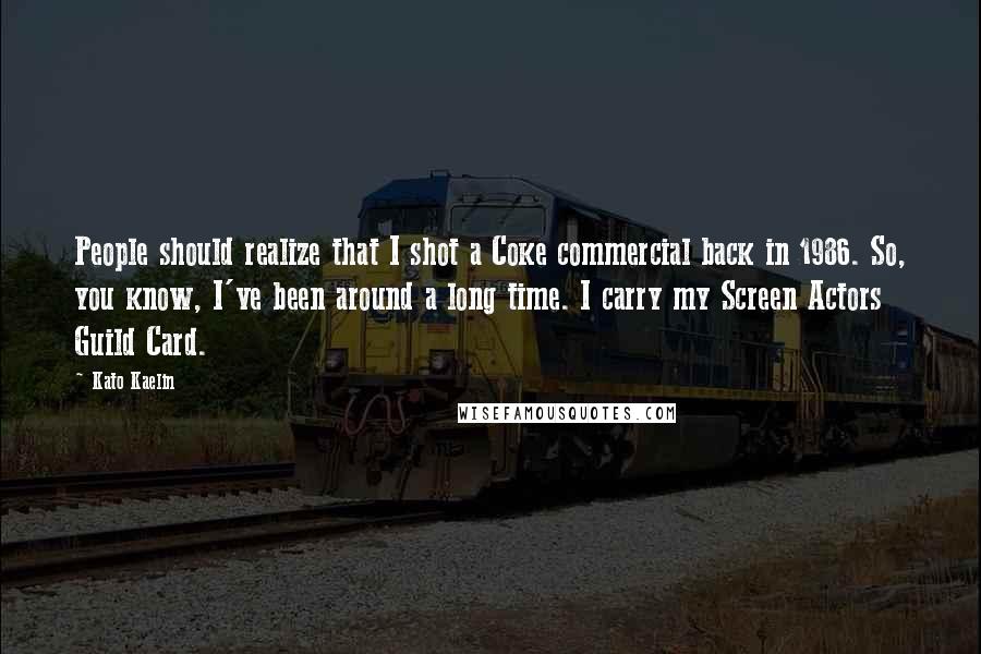 Kato Kaelin quotes: People should realize that I shot a Coke commercial back in 1986. So, you know, I've been around a long time. I carry my Screen Actors Guild Card.