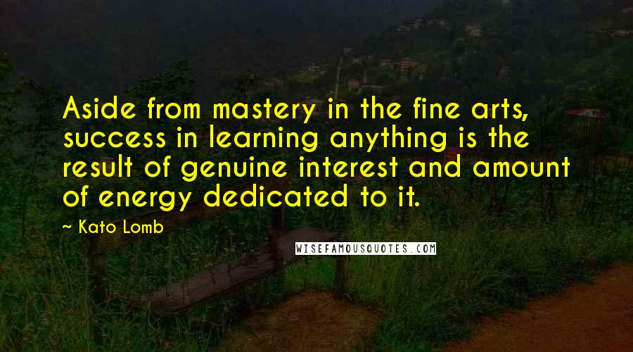 Kato Lomb quotes: Aside from mastery in the fine arts, success in learning anything is the result of genuine interest and amount of energy dedicated to it. Kato Lomb quotes: Aside from mastery in the fine arts, success in learning anything is the result of genuine interest and amount of energy dedicated to it.
