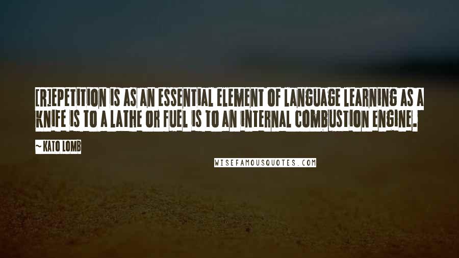 Kato Lomb quotes: [R]epetition is as an essential element of language learning as a knife is to a lathe or fuel is to an internal combustion engine.