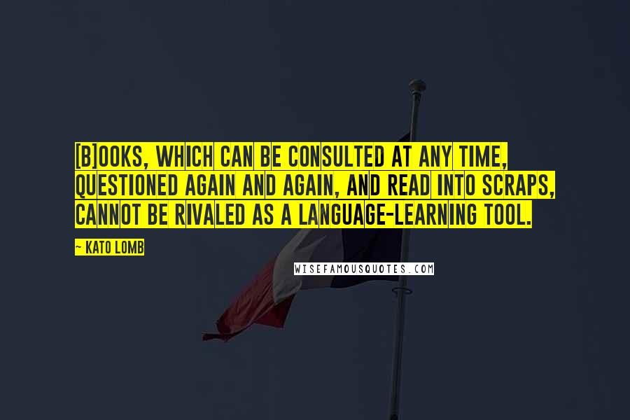 Kato Lomb quotes: [B]ooks, which can be consulted at any time, questioned again and again, and read into scraps, cannot be rivaled as a language-learning tool.