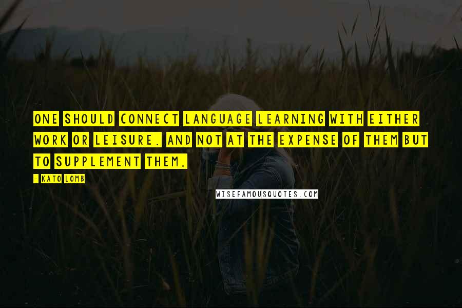 Kato Lomb quotes: One should connect language learning with either work or leisure. And not at the expense of them but to supplement them. Kato Lomb quotes: One should connect language learning with either work or leisure. And not at the expense of them but to supplement them.