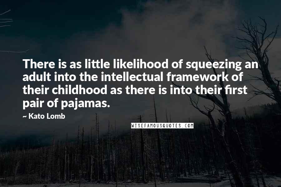 Kato Lomb quotes: There is as little likelihood of squeezing an adult into the intellectual framework of their childhood as there is into their first pair of pajamas. Kato Lomb quotes: There is as little likelihood of squeezing an adult into the intellectual framework of their childhood as there is into their first pair of pajamas.