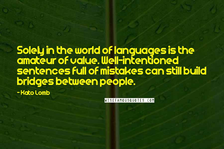 Kato Lomb quotes: Solely in the world of languages is the amateur of value. Well-intentioned sentences full of mistakes can still build bridges between people.