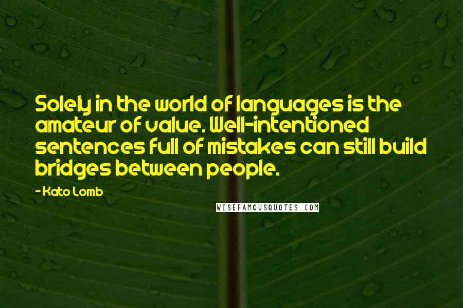 Kato Lomb quotes: Solely in the world of languages is the amateur of value. Well-intentioned sentences full of mistakes can still build bridges between people. Kato Lomb quotes: Solely in the world of languages is the amateur of value. Well-intentioned sentences full of mistakes can still build bridges between people.