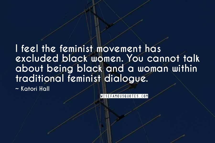 Katori Hall quotes: I feel the feminist movement has excluded black women. You cannot talk about being black and a woman within traditional feminist dialogue.